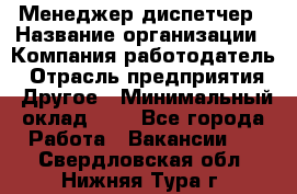 Менеджер-диспетчер › Название организации ­ Компания-работодатель › Отрасль предприятия ­ Другое › Минимальный оклад ­ 1 - Все города Работа » Вакансии   . Свердловская обл.,Нижняя Тура г.